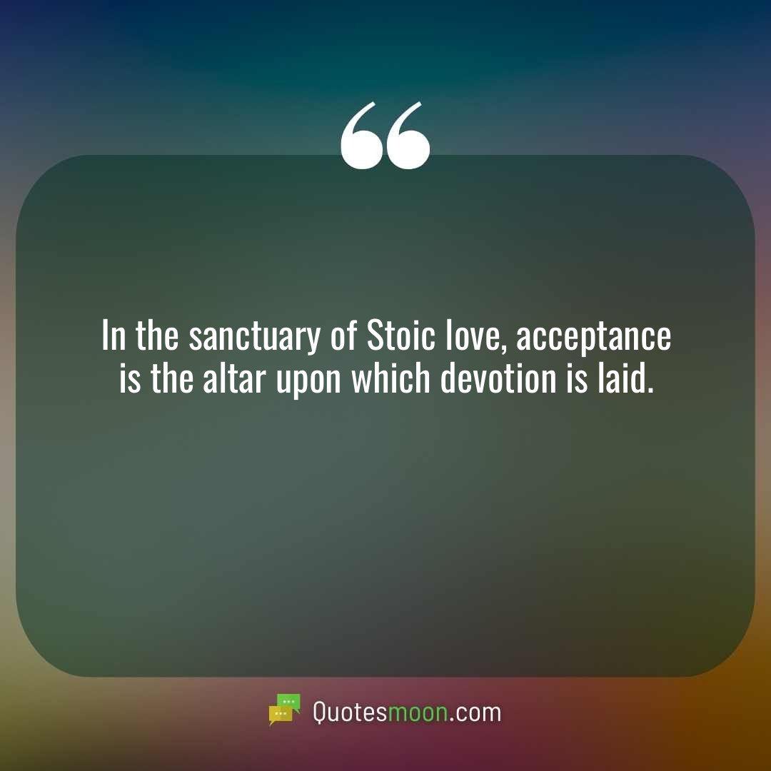 In the sanctuary of Stoic love, acceptance is the altar upon which devotion is laid.