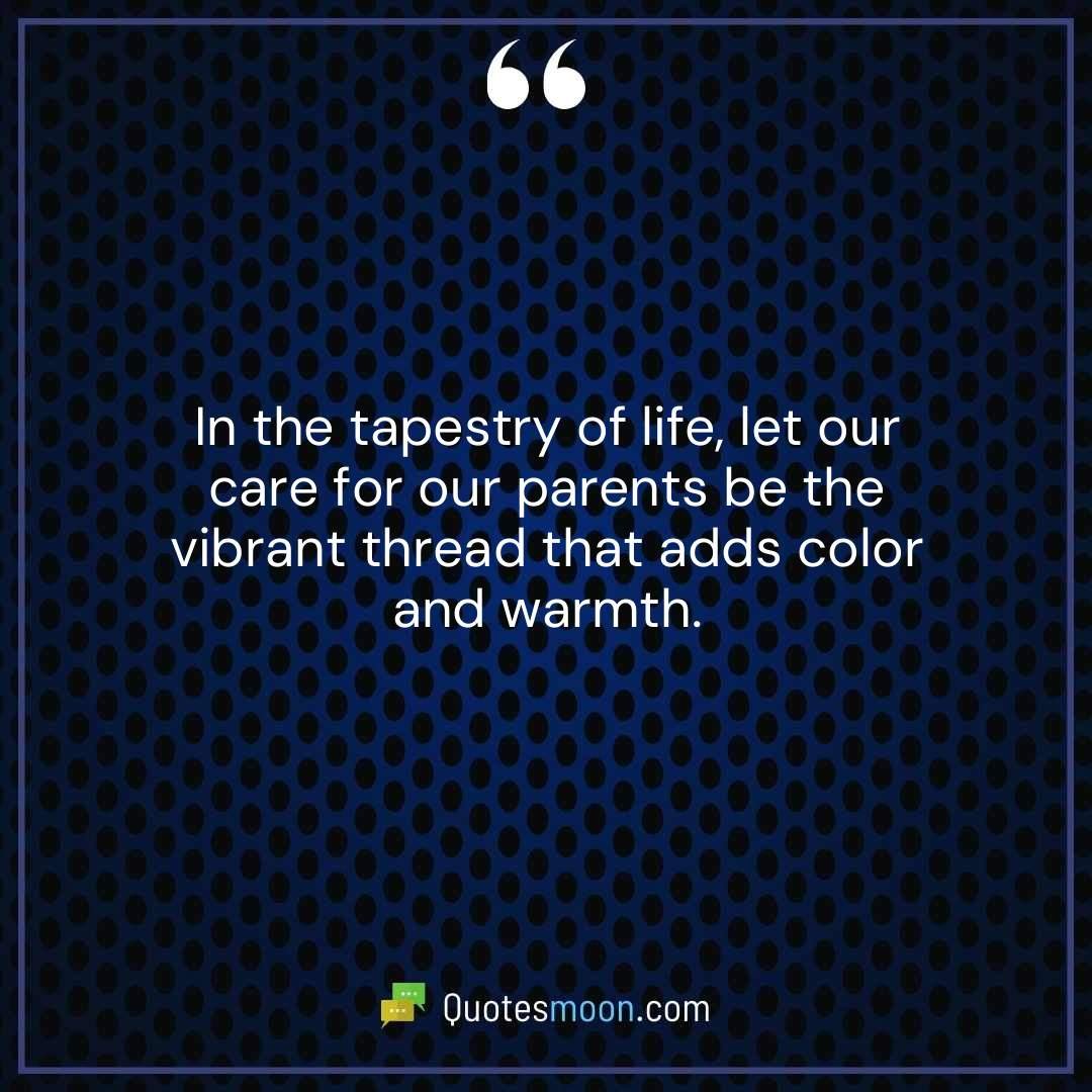 In the tapestry of life, let our care for our parents be the vibrant thread that adds color and warmth.