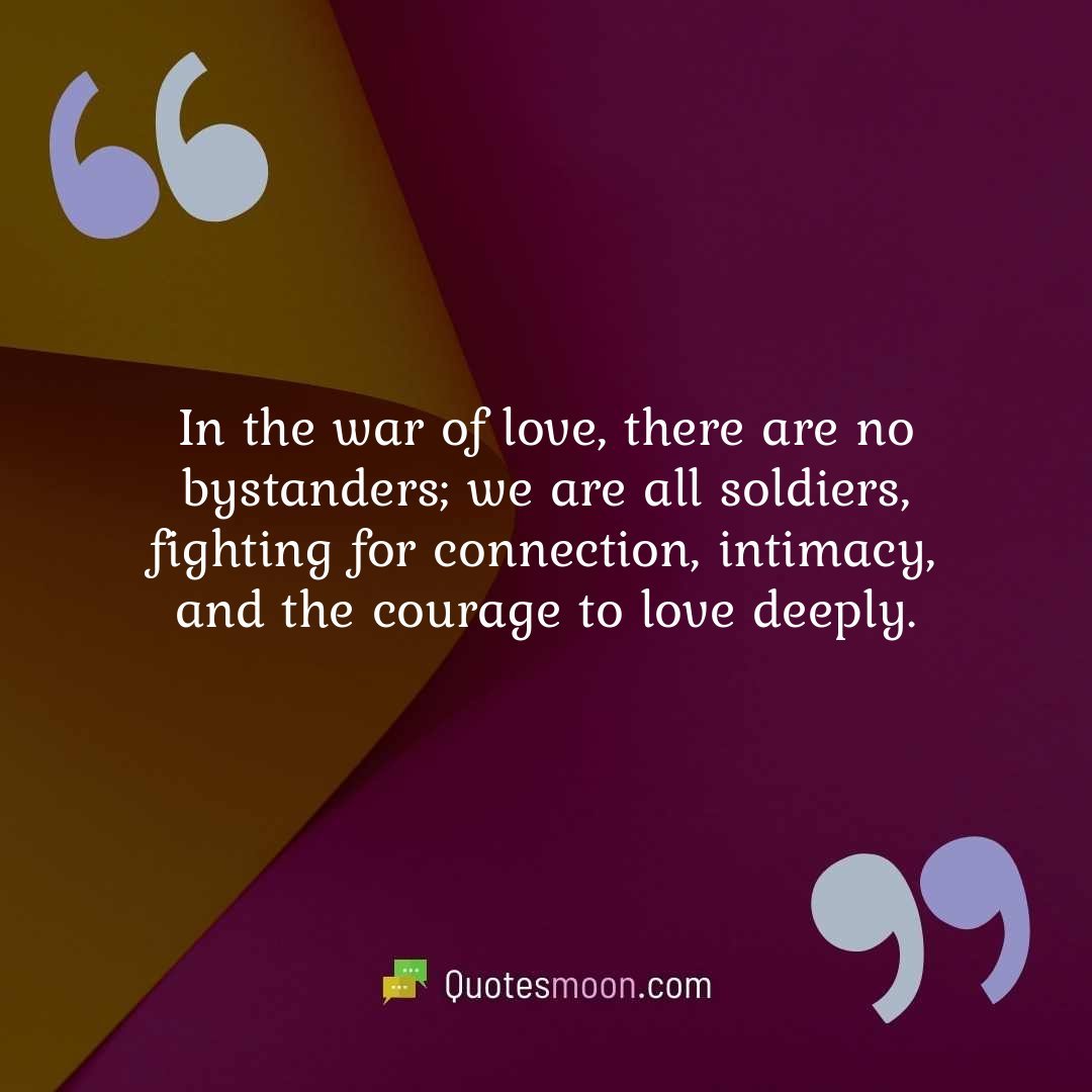 In the war of love, there are no bystanders; we are all soldiers, fighting for connection, intimacy, and the courage to love deeply.