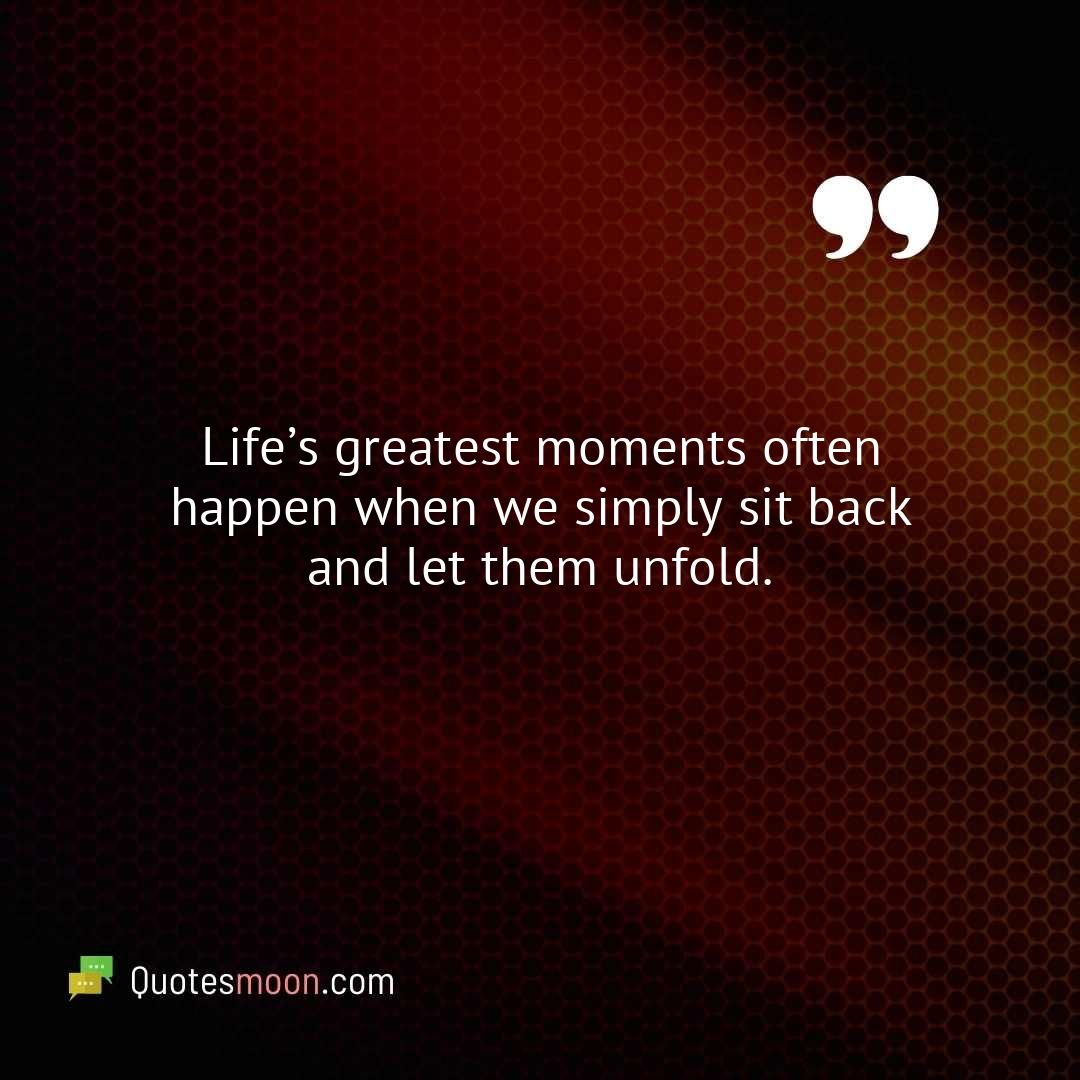 Life’s greatest moments often happen when we simply sit back and let them unfold.