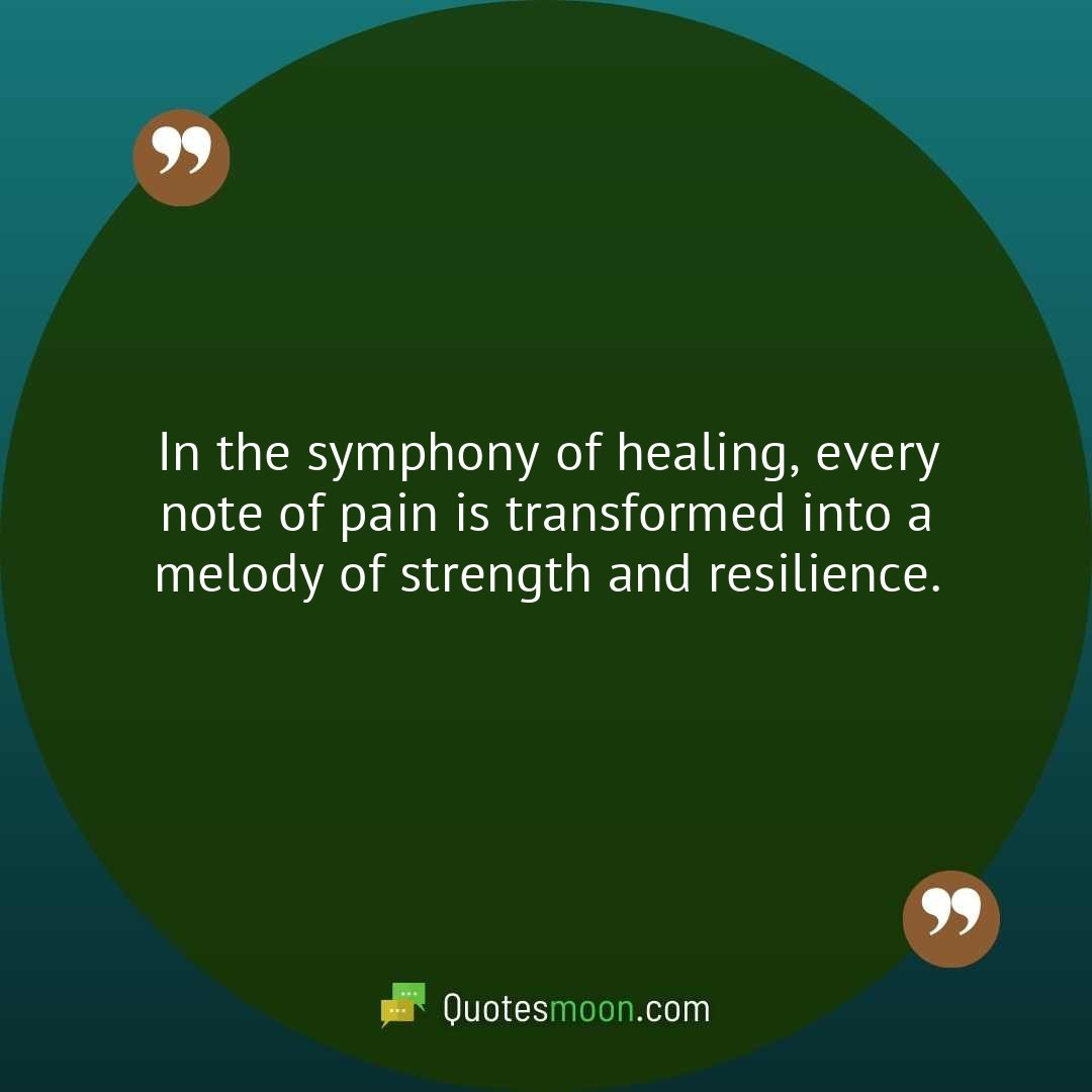 In the symphony of healing, every note of pain is transformed into a melody of strength and resilience.