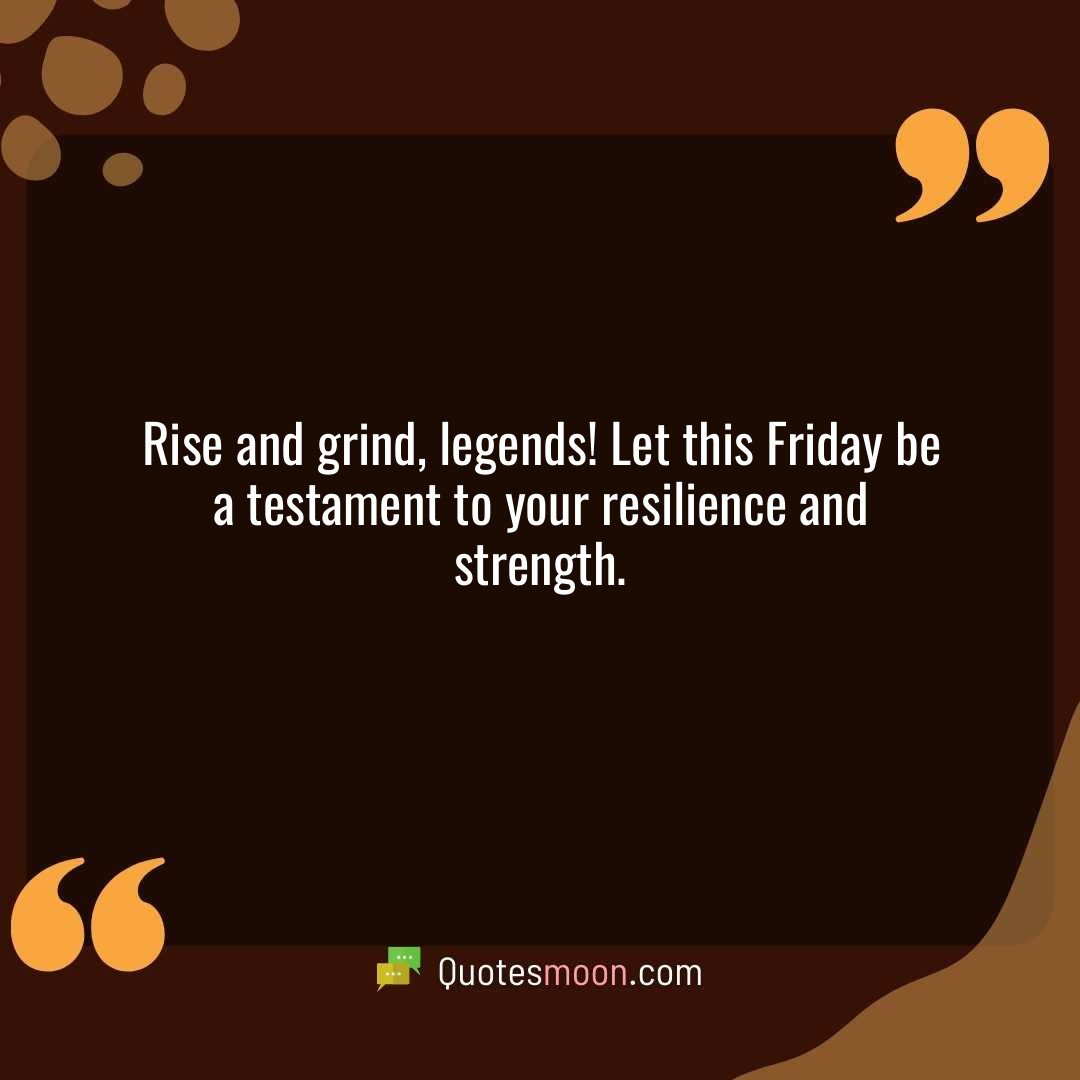 Rise and grind, legends! Let this Friday be a testament to your resilience and strength.