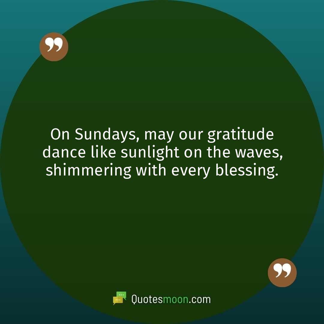 On Sundays, may our gratitude dance like sunlight on the waves, shimmering with every blessing.