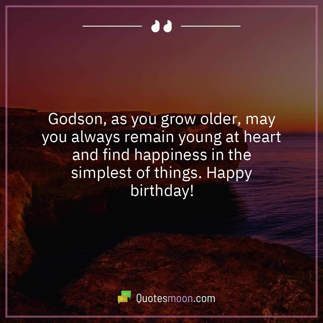 Godson, as you grow older, may you always remain young at heart and find happiness in the simplest of things. Happy birthday!