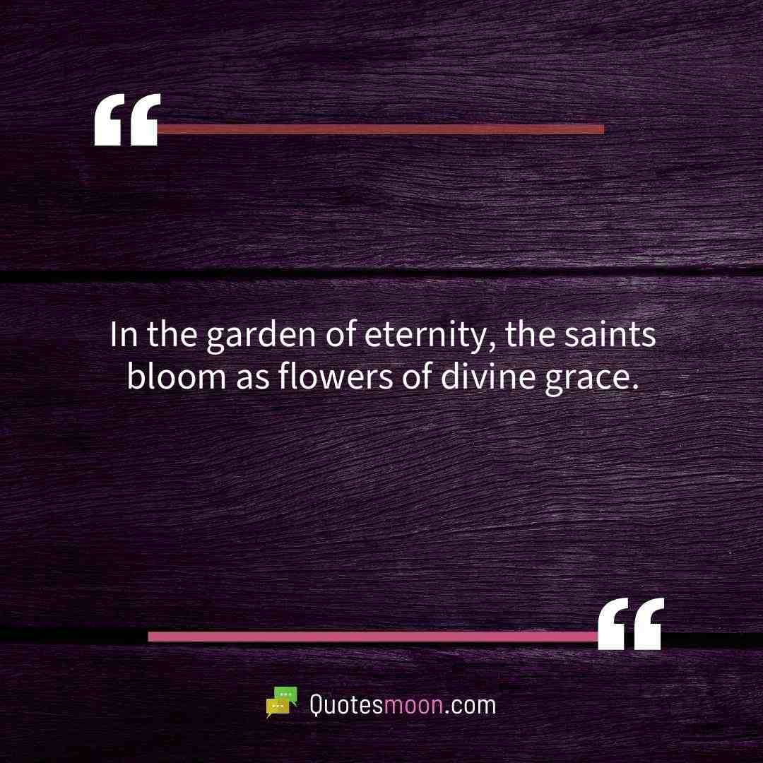 In the garden of eternity, the saints bloom as flowers of divine grace.