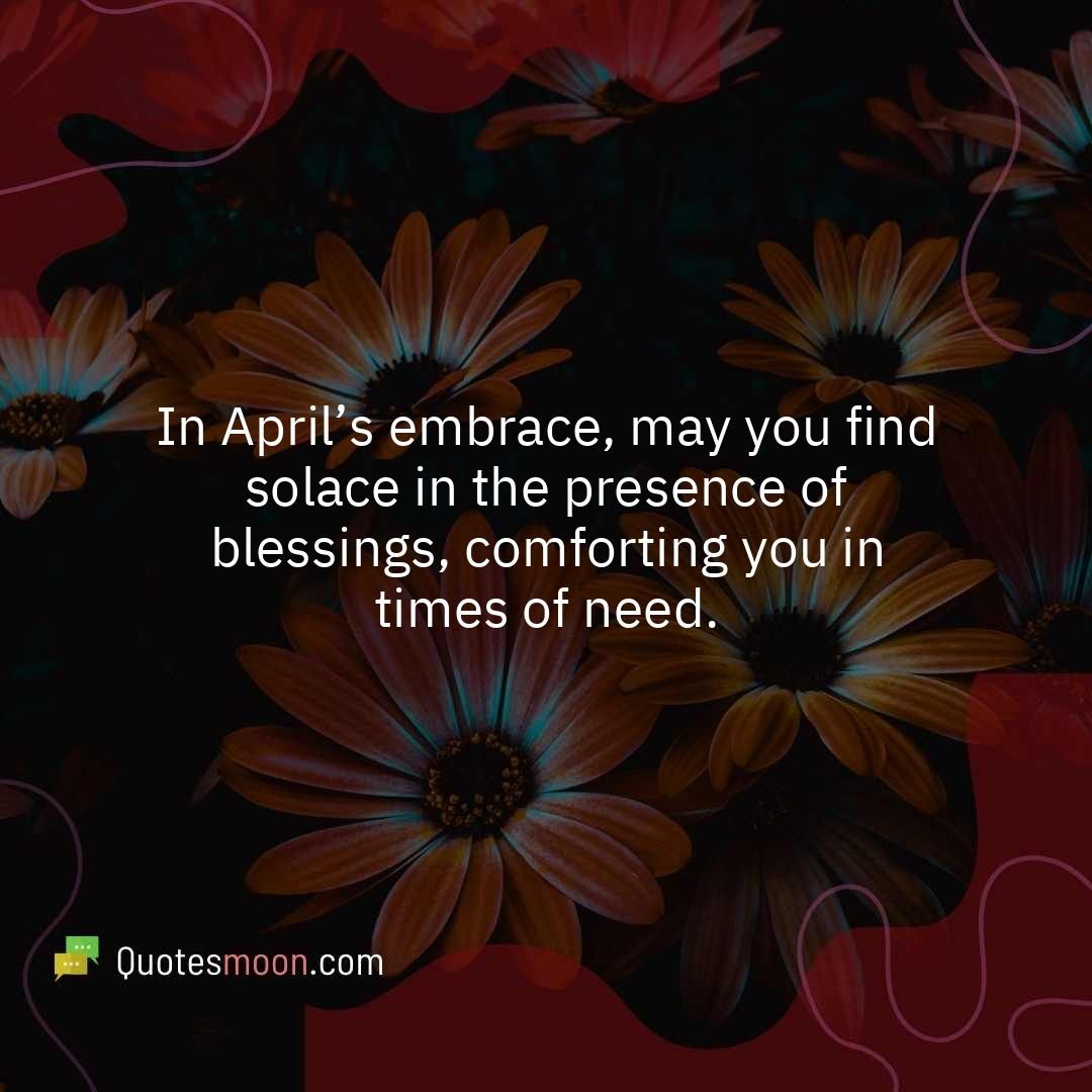 In April’s embrace, may you find solace in the presence of blessings, comforting you in times of need.