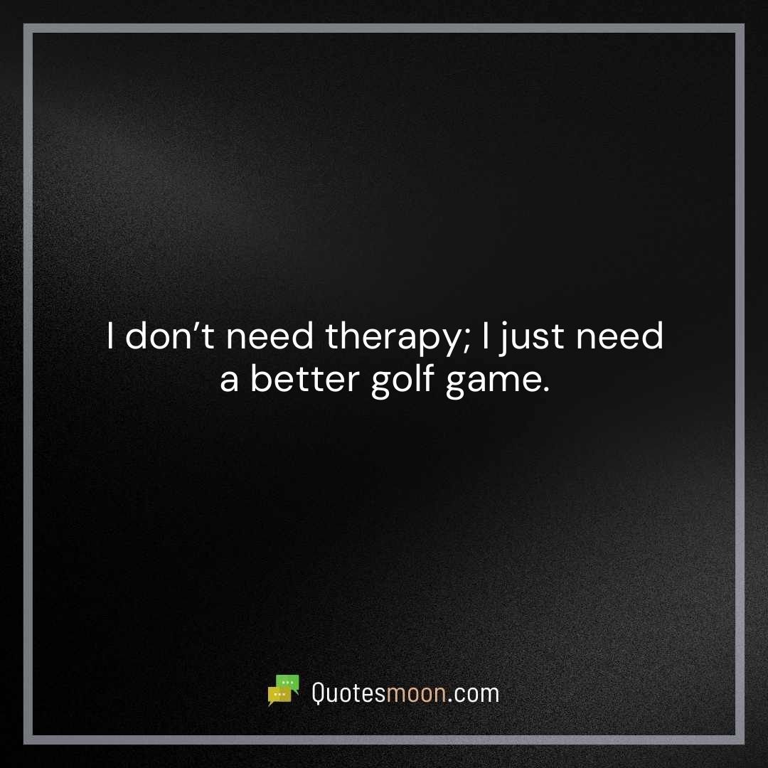 I don’t need therapy; I just need a better golf game.