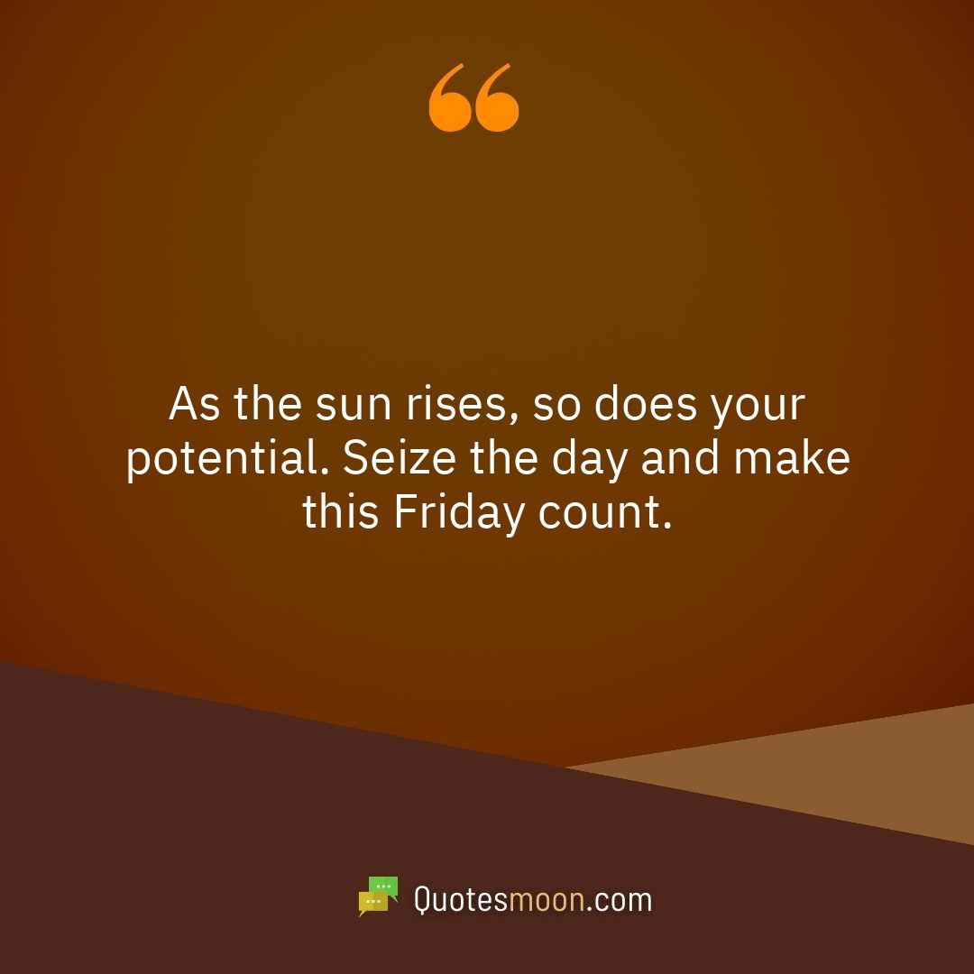 As the sun rises, so does your potential. Seize the day and make this Friday count.