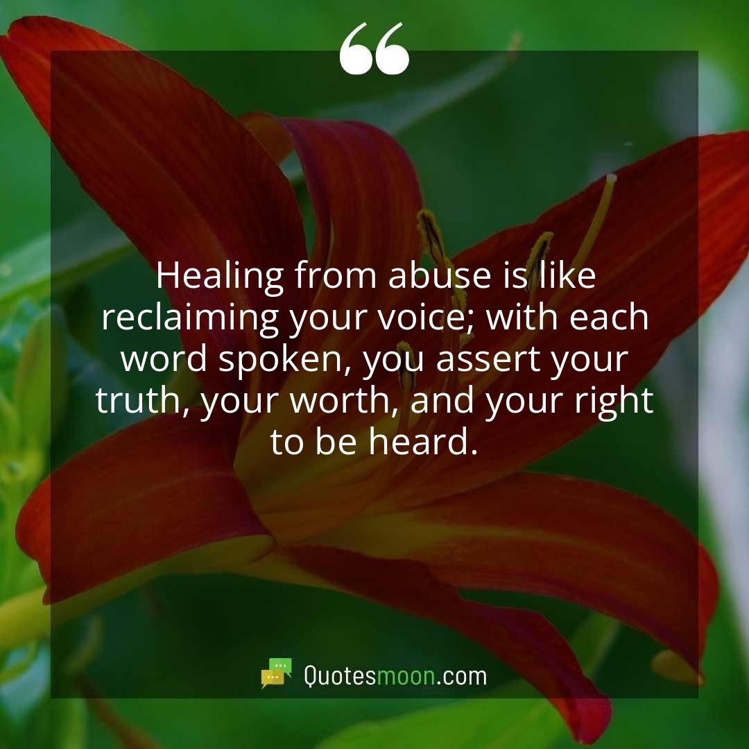 Healing from abuse is like reclaiming your voice; with each word spoken, you assert your truth, your worth, and your right to be heard.