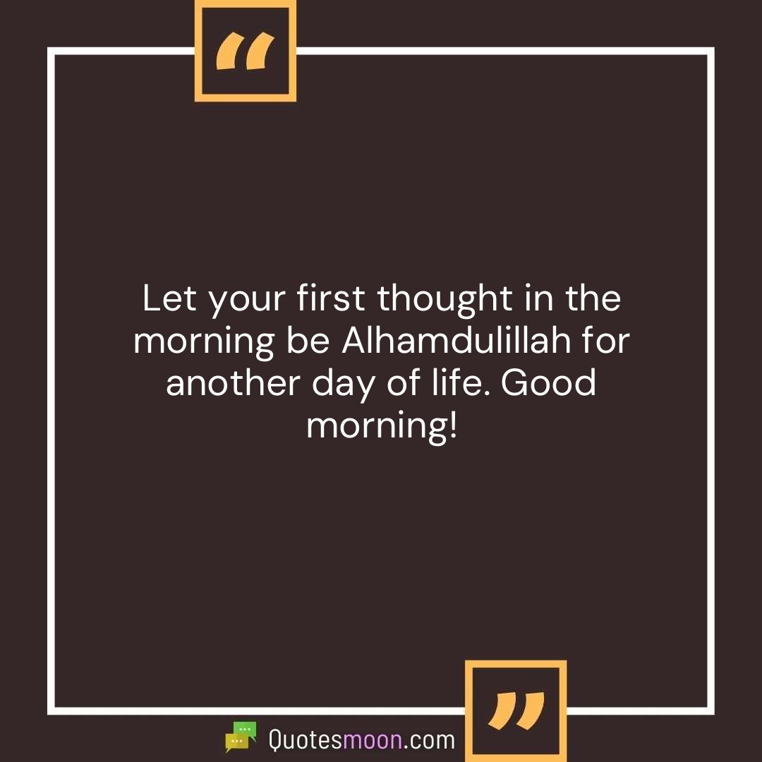 Let your first thought in the morning be Alhamdulillah for another day of life. Good morning!