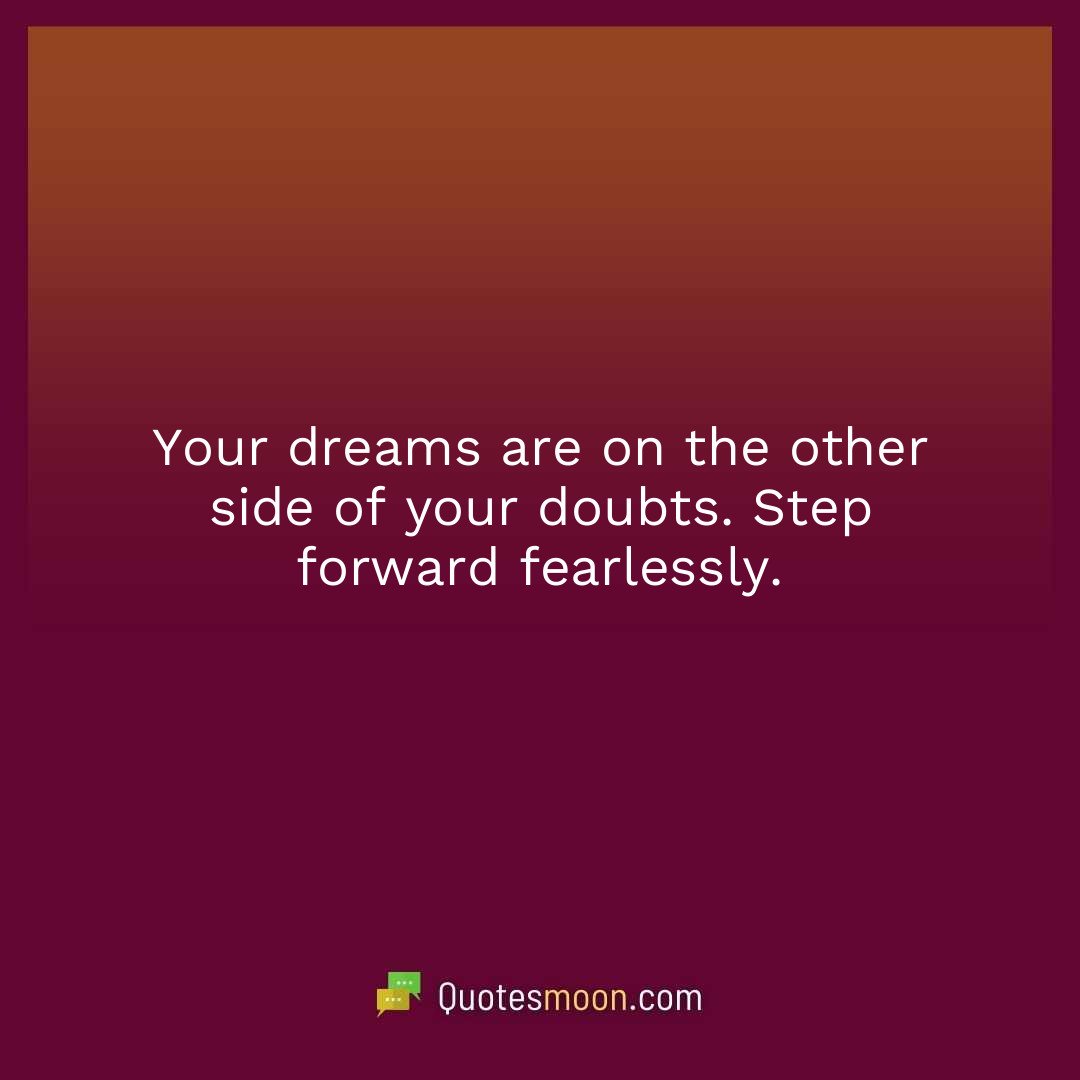 Your dreams are on the other side of your doubts. Step forward fearlessly.