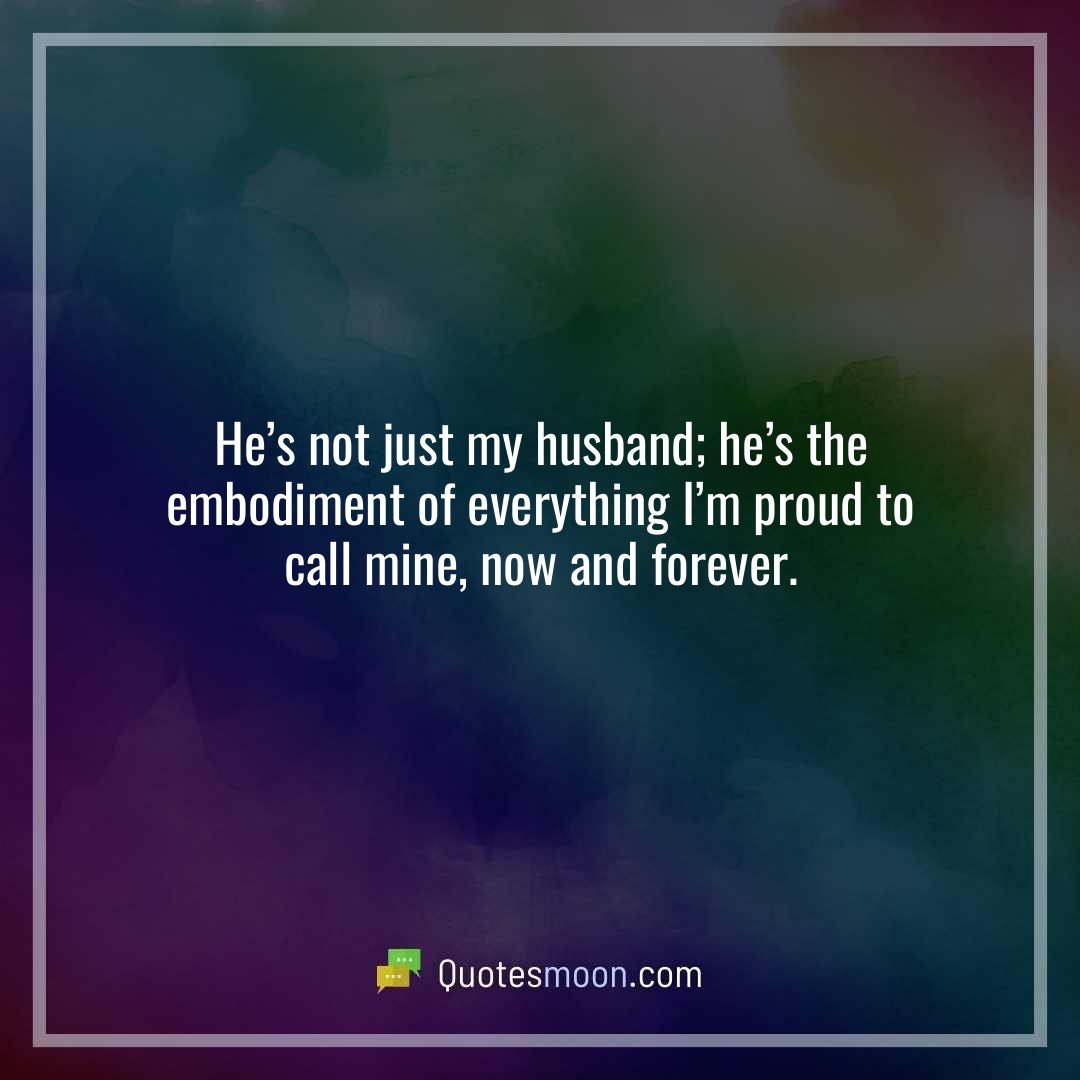 He’s not just my husband; he’s the embodiment of everything I’m proud to call mine, now and forever.