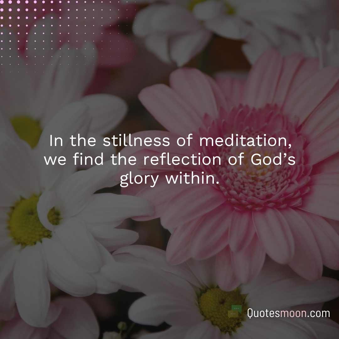 In the stillness of meditation, we find the reflection of God’s glory within.