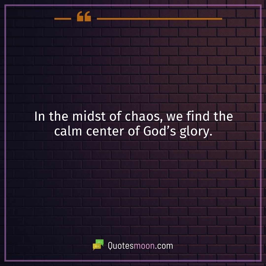 In the midst of chaos, we find the calm center of God’s glory.