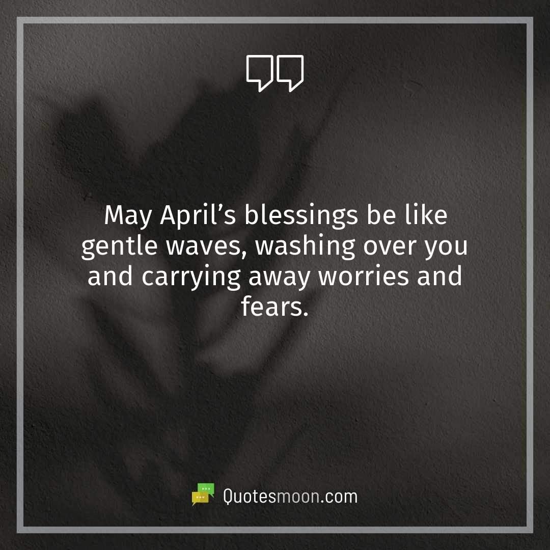 May April’s blessings be like gentle waves, washing over you and carrying away worries and fears.