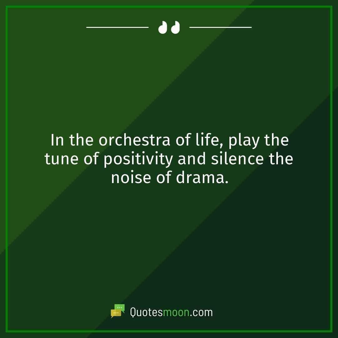 In the orchestra of life, play the tune of positivity and silence the noise of drama.