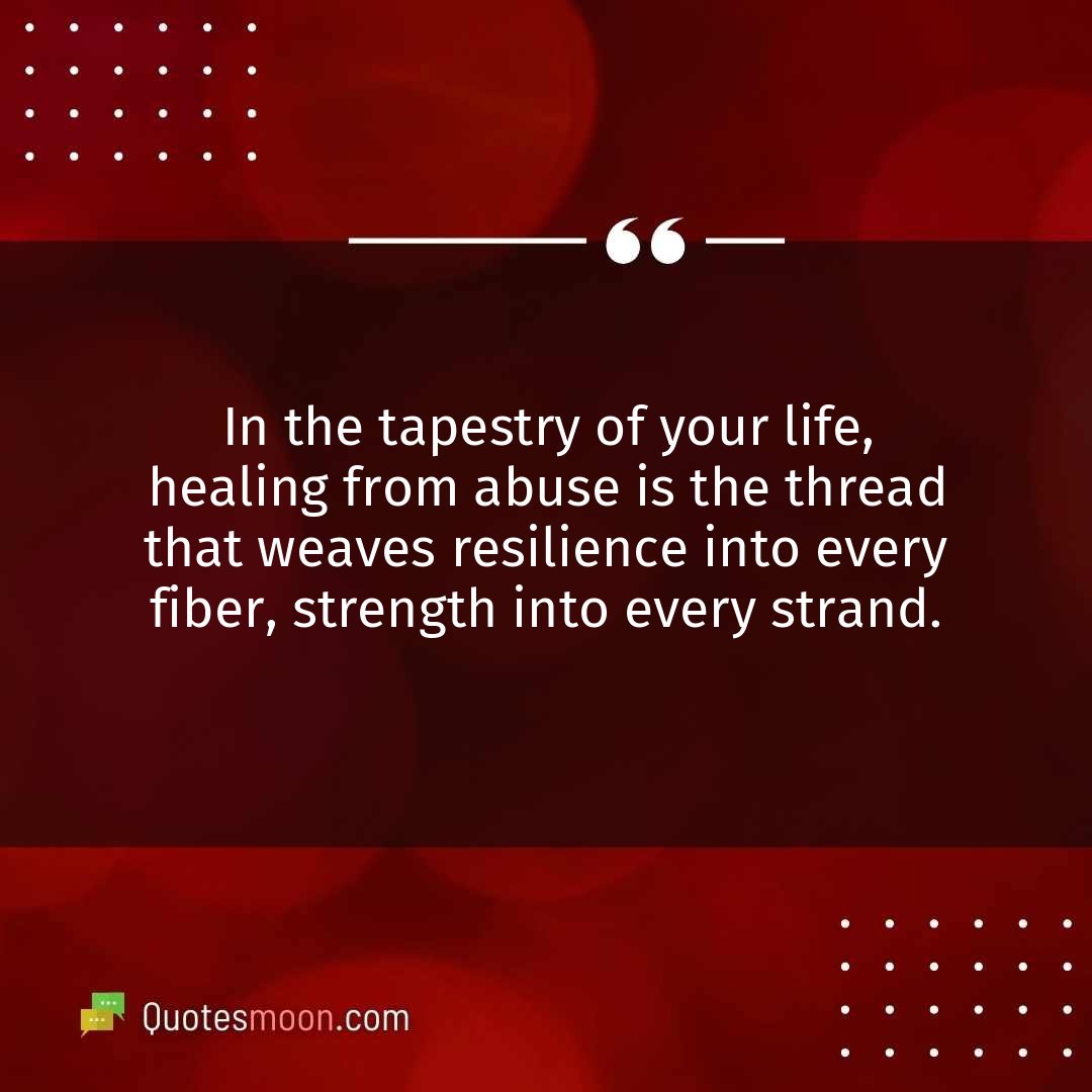In the tapestry of your life, healing from abuse is the thread that weaves resilience into every fiber, strength into every strand.