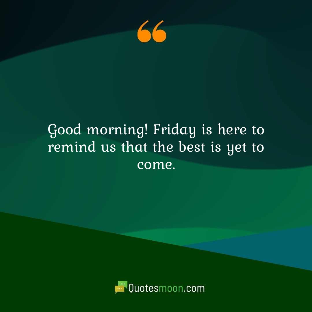 Good morning! Friday is here to remind us that the best is yet to come.