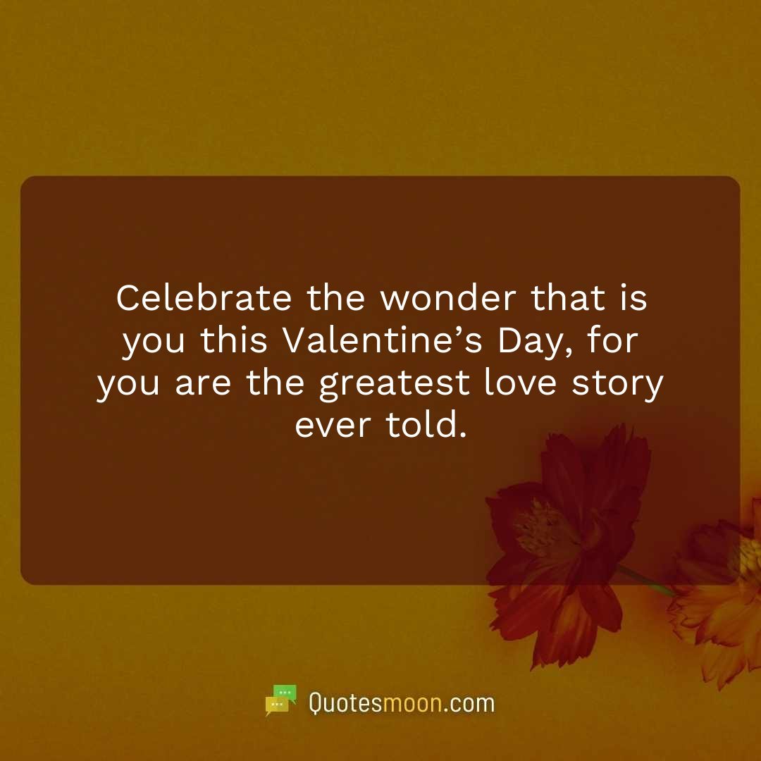 Celebrate the wonder that is you this Valentine’s Day, for you are the greatest love story ever told.