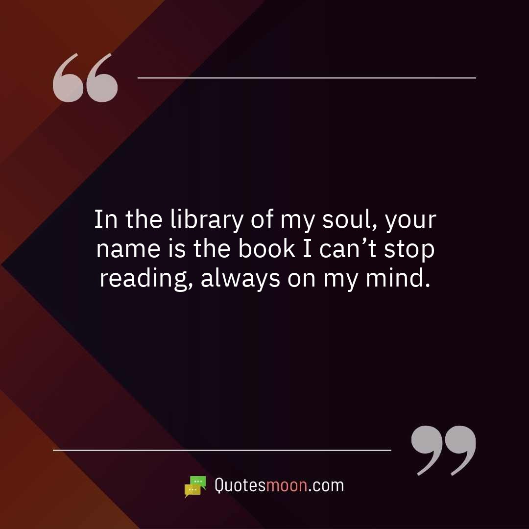 In the library of my soul, your name is the book I can’t stop reading, always on my mind.