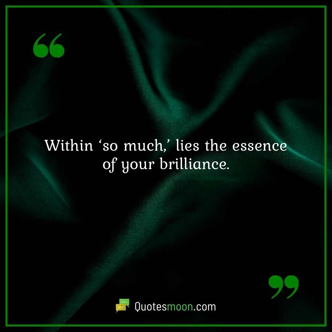 Within ‘so much,’ lies the essence of your brilliance.