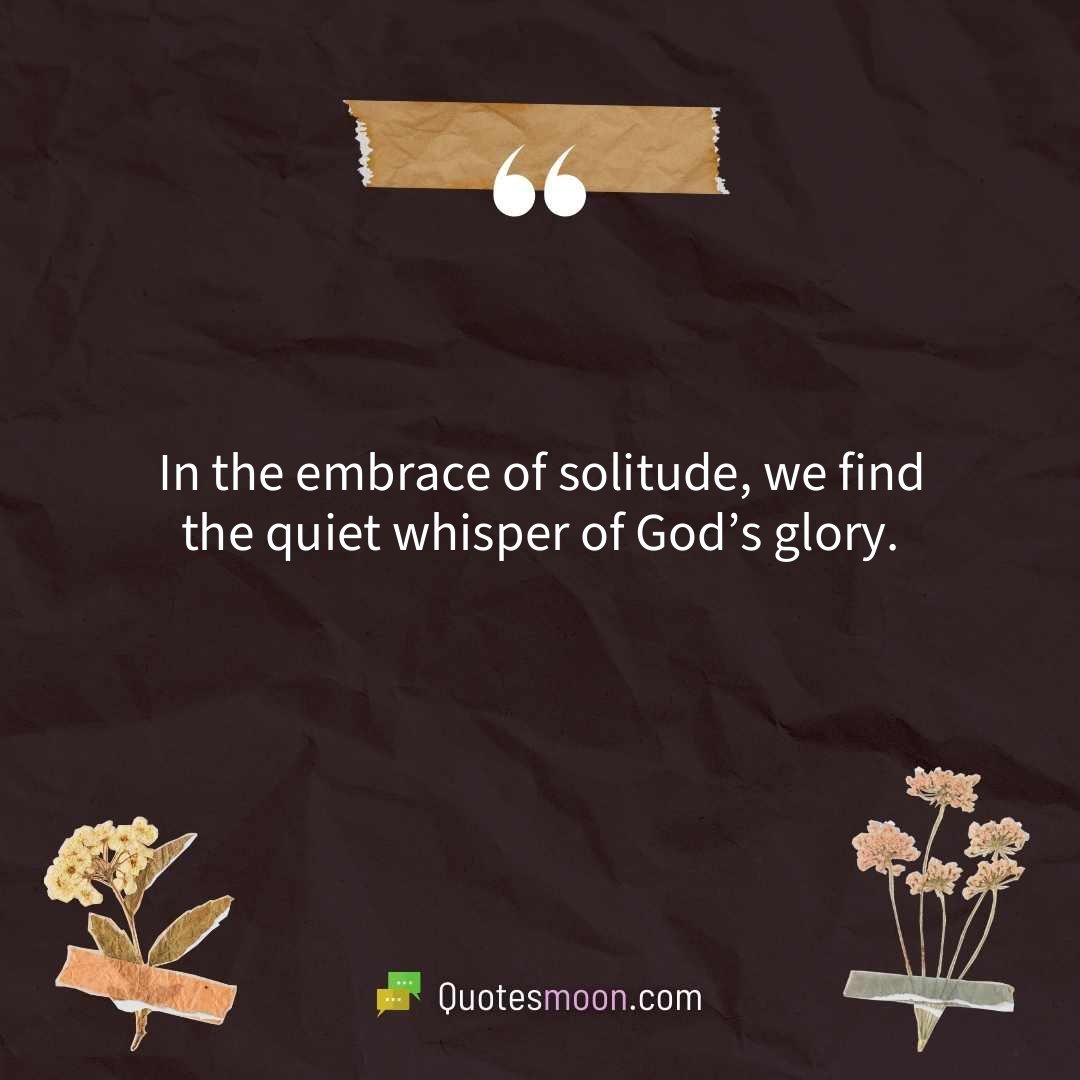 In the embrace of solitude, we find the quiet whisper of God’s glory.