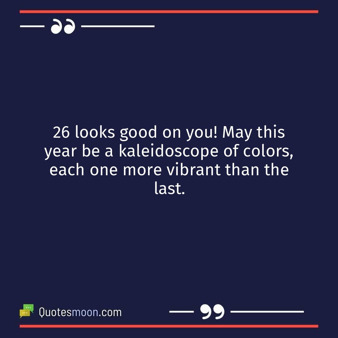 26 looks good on you! May this year be a kaleidoscope of colors, each one more vibrant than the last.