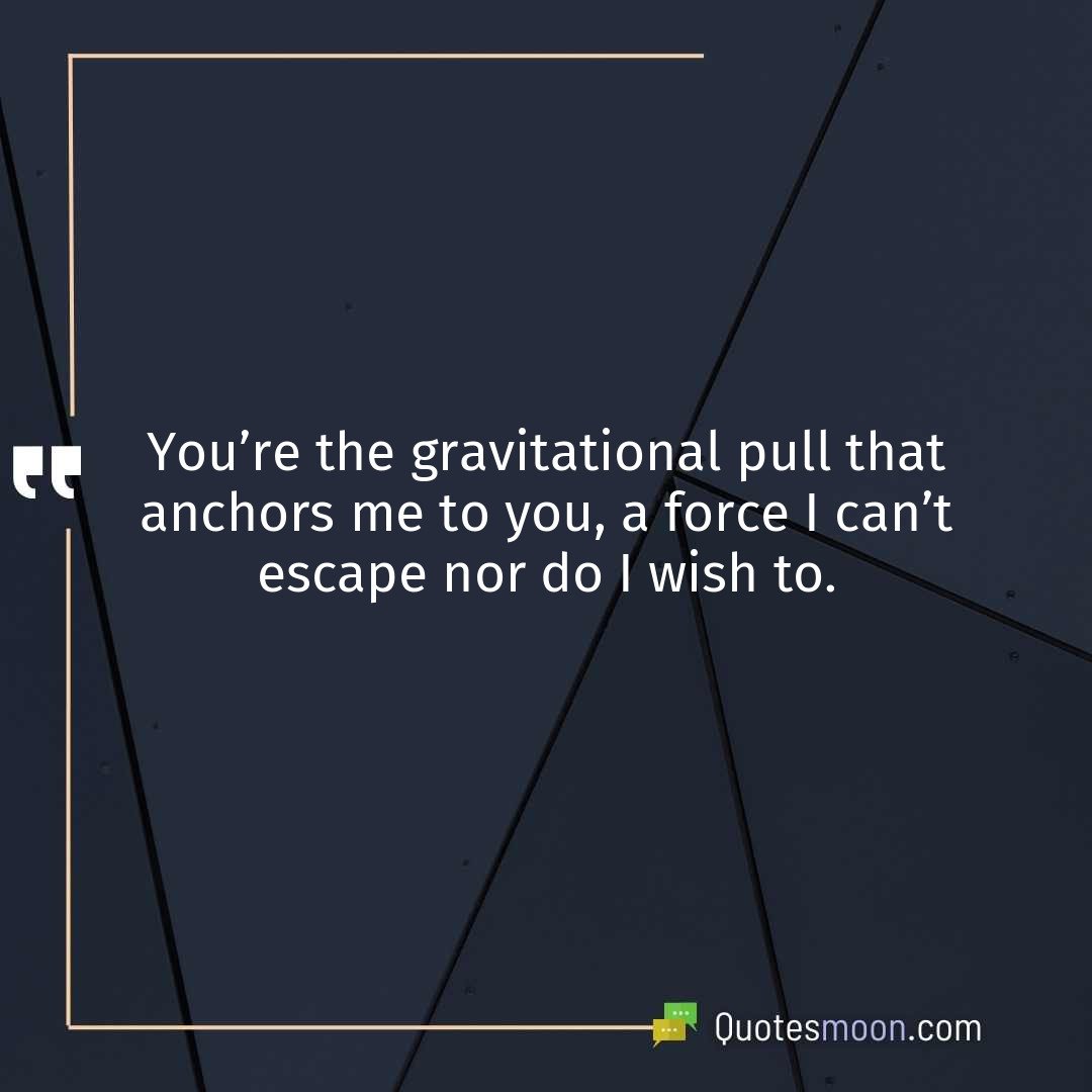 You’re the gravitational pull that anchors me to you, a force I can’t escape nor do I wish to.