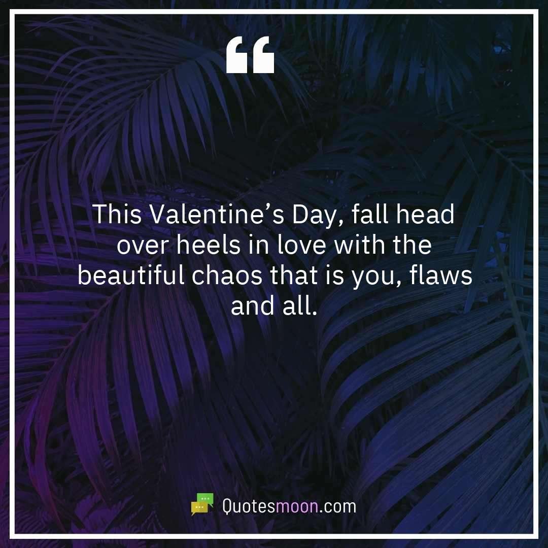 This Valentine’s Day, fall head over heels in love with the beautiful chaos that is you, flaws and all.