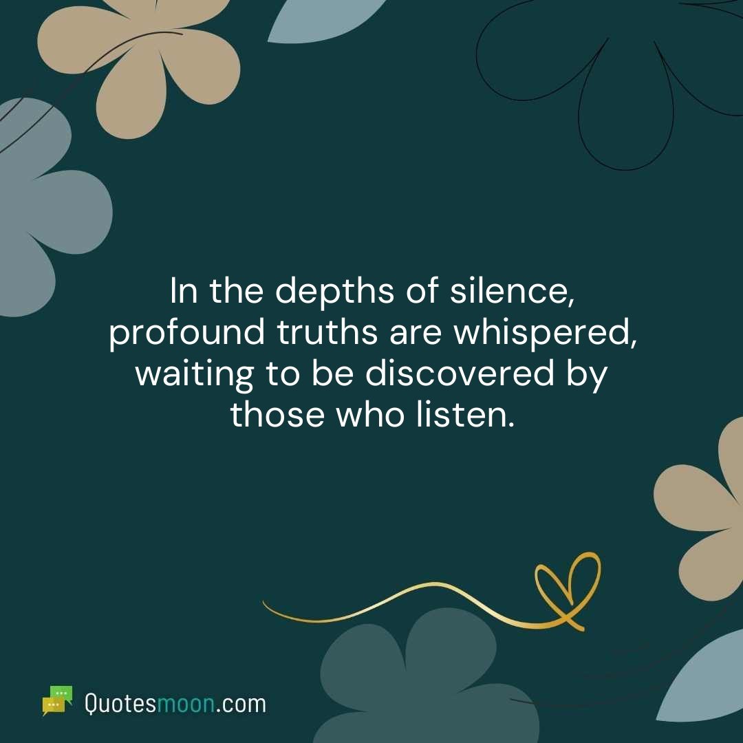 In the depths of silence, profound truths are whispered, waiting to be discovered by those who listen.