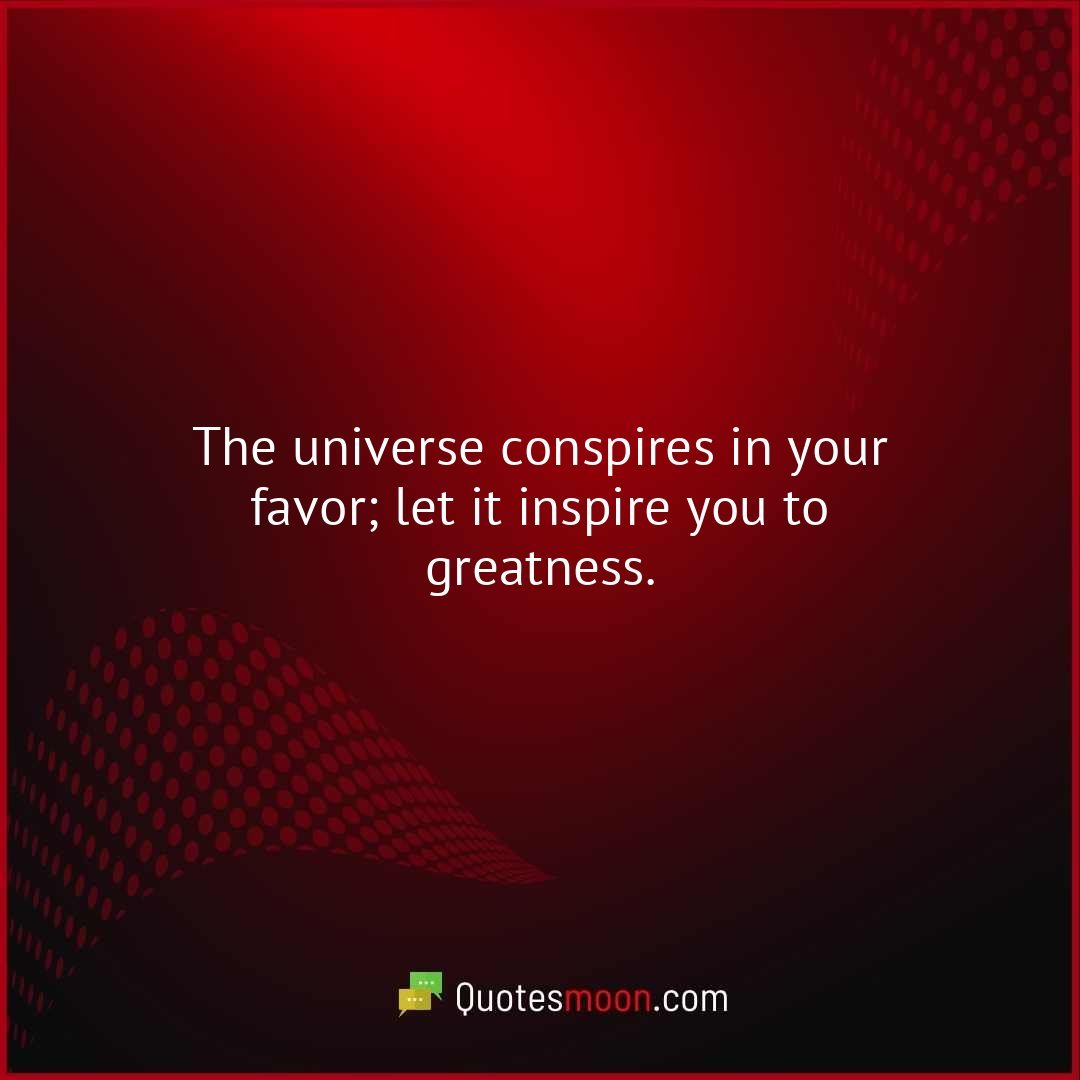 The universe conspires in your favor; let it inspire you to greatness.