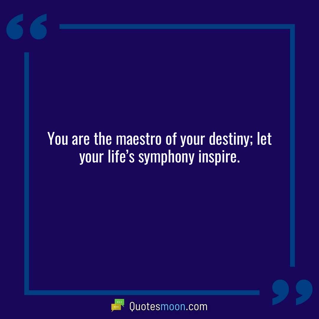You are the maestro of your destiny; let your life’s symphony inspire.