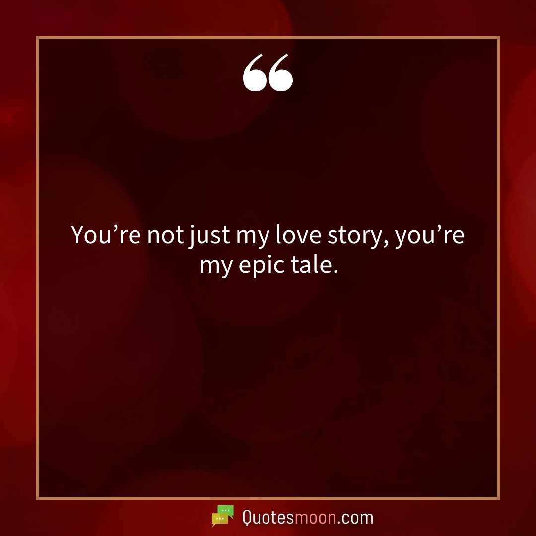 You’re not just my love story, you’re my epic tale.