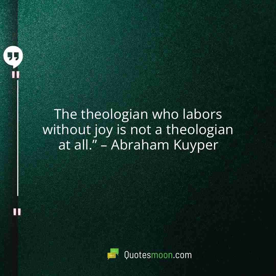 The theologian who labors without joy is not a theologian at all.” – Abraham Kuyper