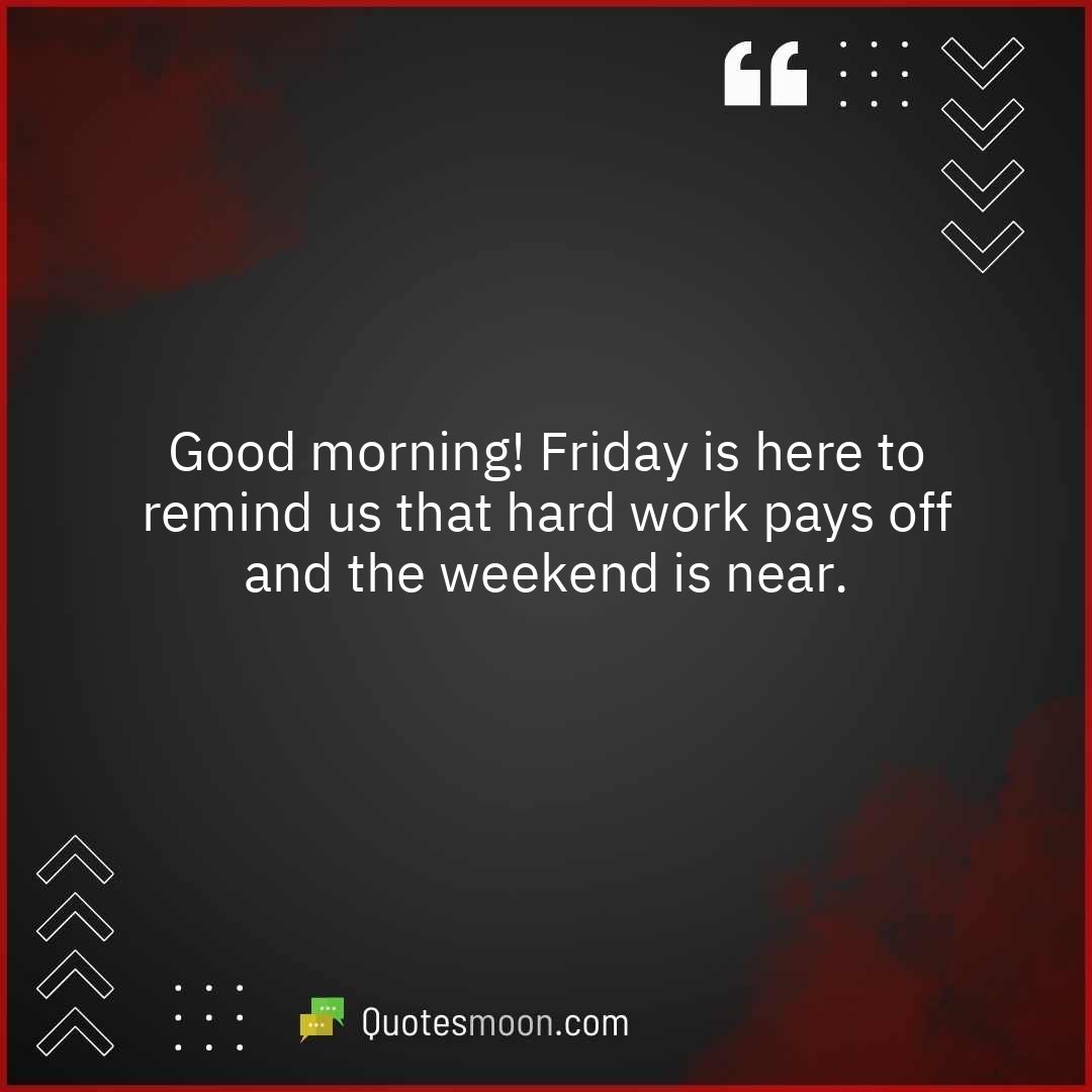Good morning! Friday is here to remind us that hard work pays off and the weekend is near.