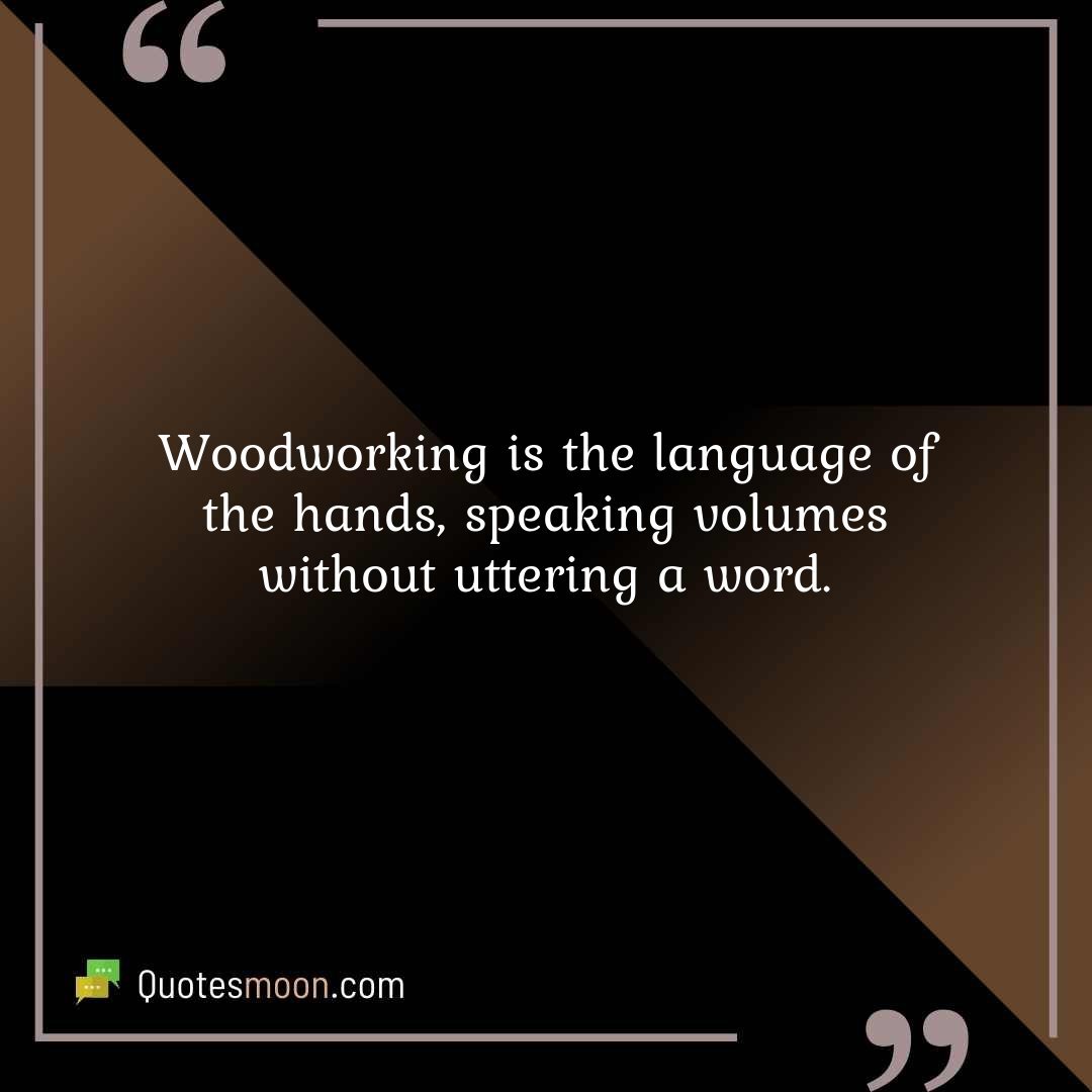 Woodworking is the language of the hands, speaking volumes without uttering a word.