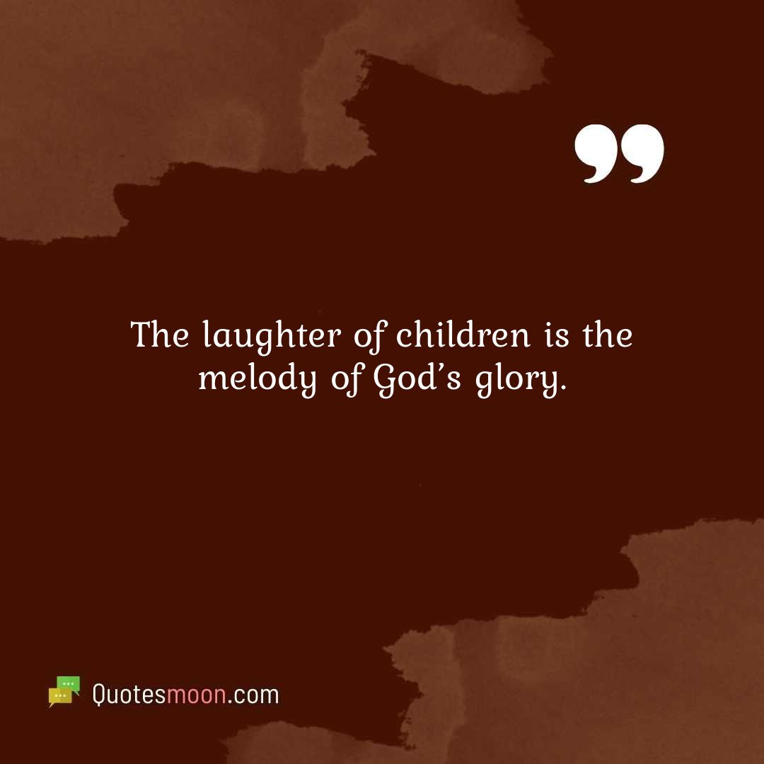 The laughter of children is the melody of God’s glory.
