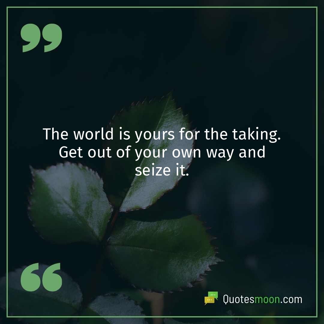 The world is yours for the taking. Get out of your own way and seize it.