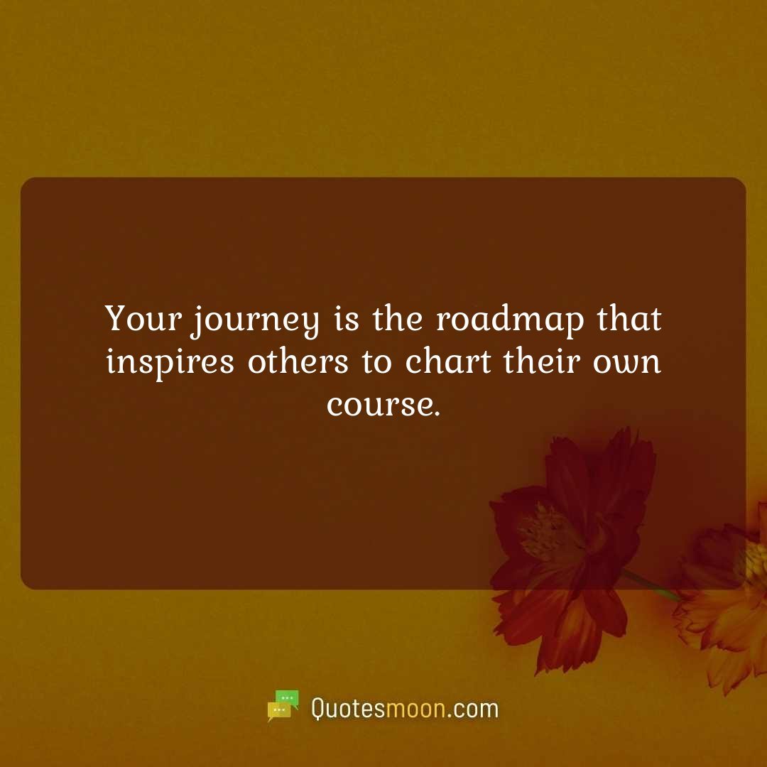 Your journey is the roadmap that inspires others to chart their own course.