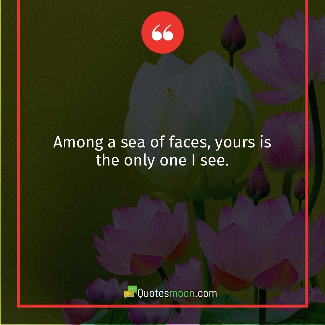 Among a sea of faces, yours is the only one I see.