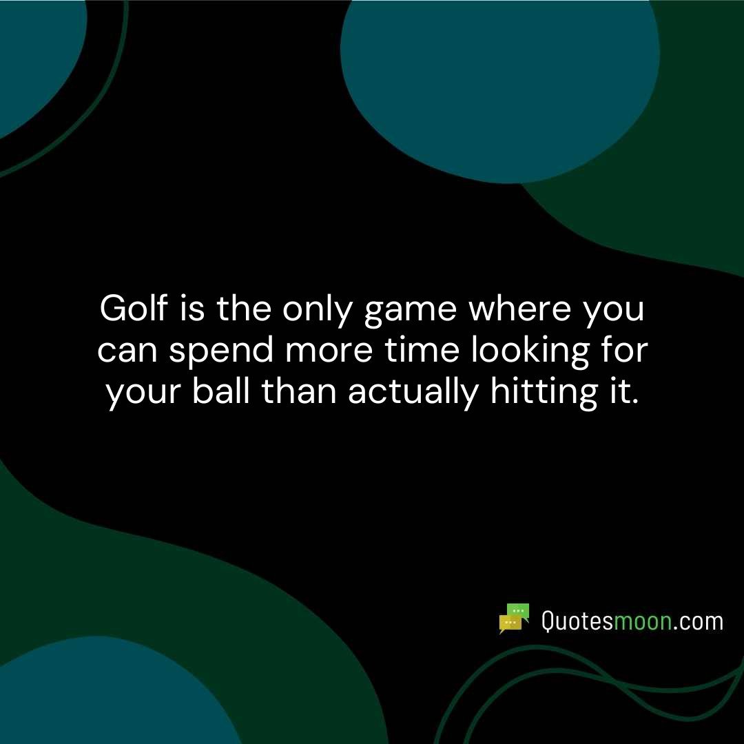 Golf is the only game where you can spend more time looking for your ball than actually hitting it.