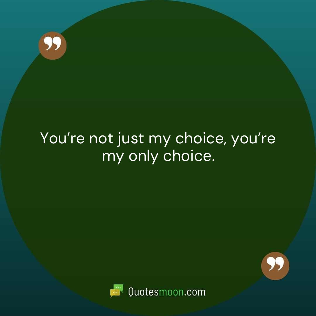 You’re not just my choice, you’re my only choice.