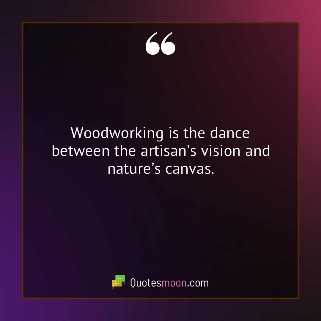 Woodworking is the dance between the artisan’s vision and nature’s canvas.
