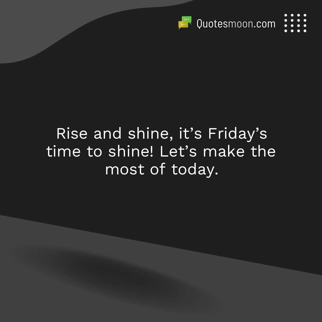 Rise and shine, it’s Friday’s time to shine! Let’s make the most of today.