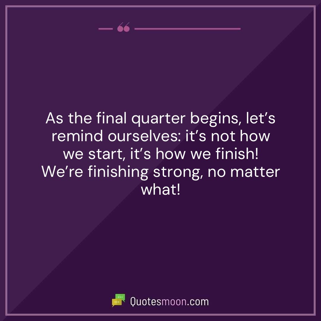 As the final quarter begins, let’s remind ourselves: it’s not how we start, it’s how we finish! We’re finishing strong, no matter what!