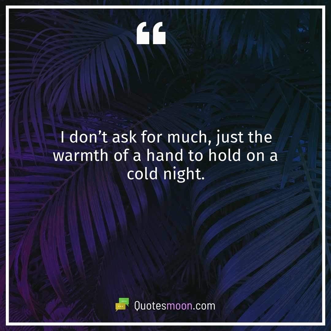 I don’t ask for much, just the warmth of a hand to hold on a cold night.