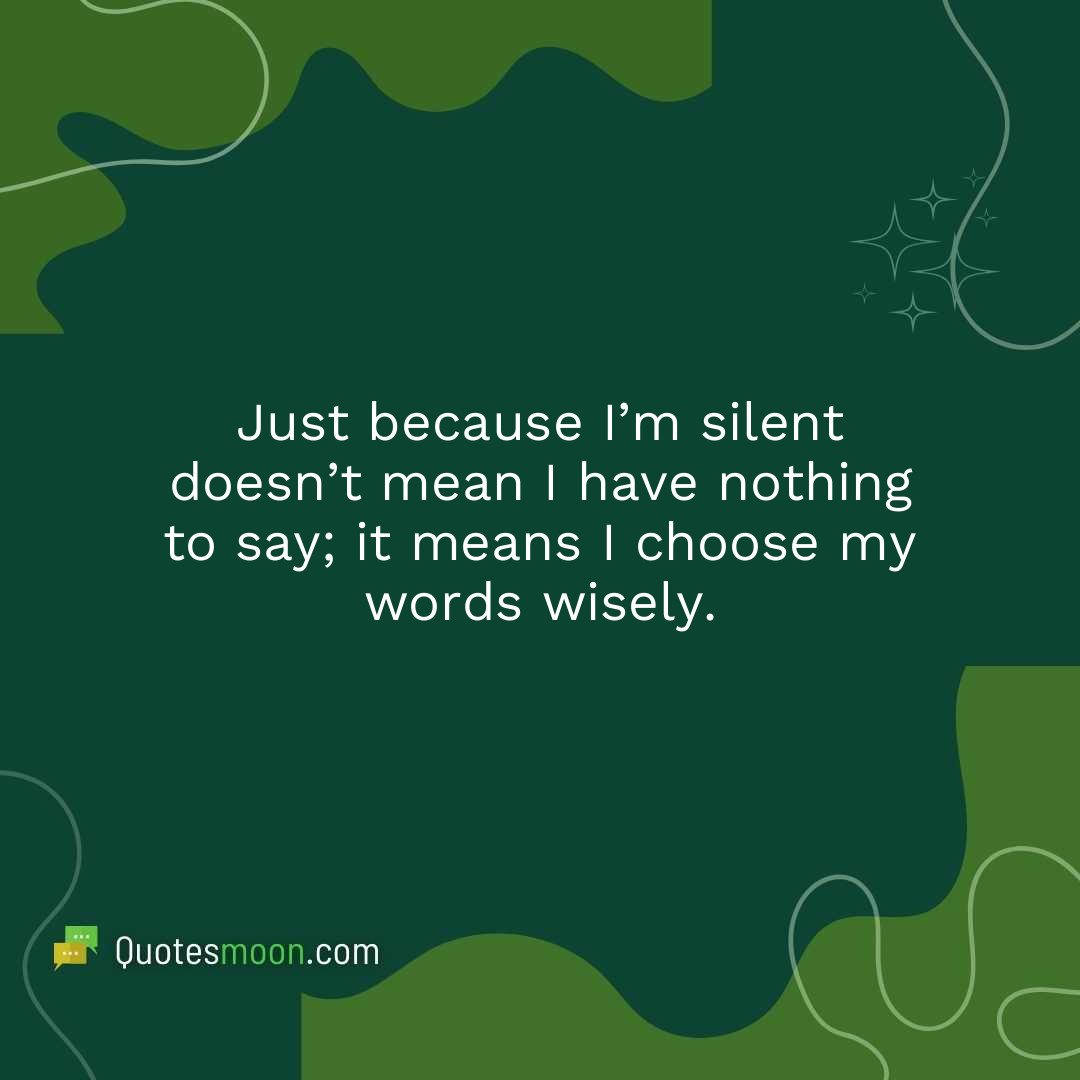 Just because I’m silent doesn’t mean I have nothing to say; it means I choose my words wisely.