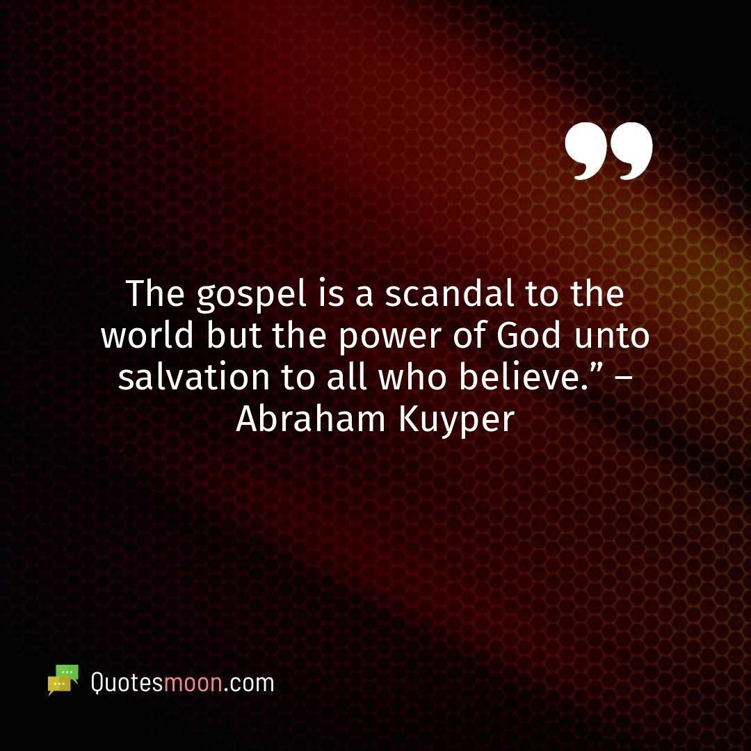 The gospel is a scandal to the world but the power of God unto salvation to all who believe.” – Abraham Kuyper