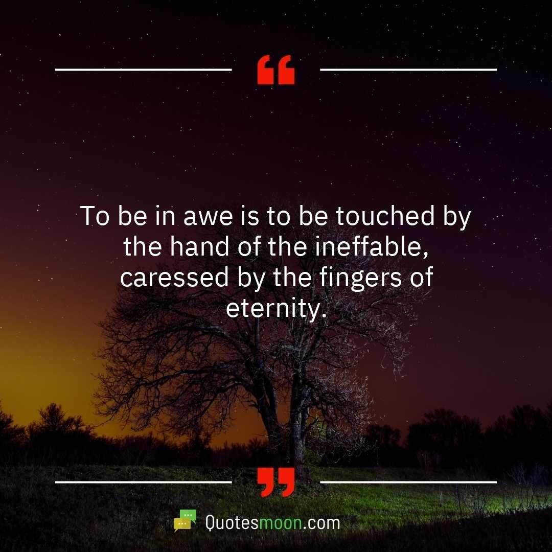 To be in awe is to be touched by the hand of the ineffable, caressed by the fingers of eternity.