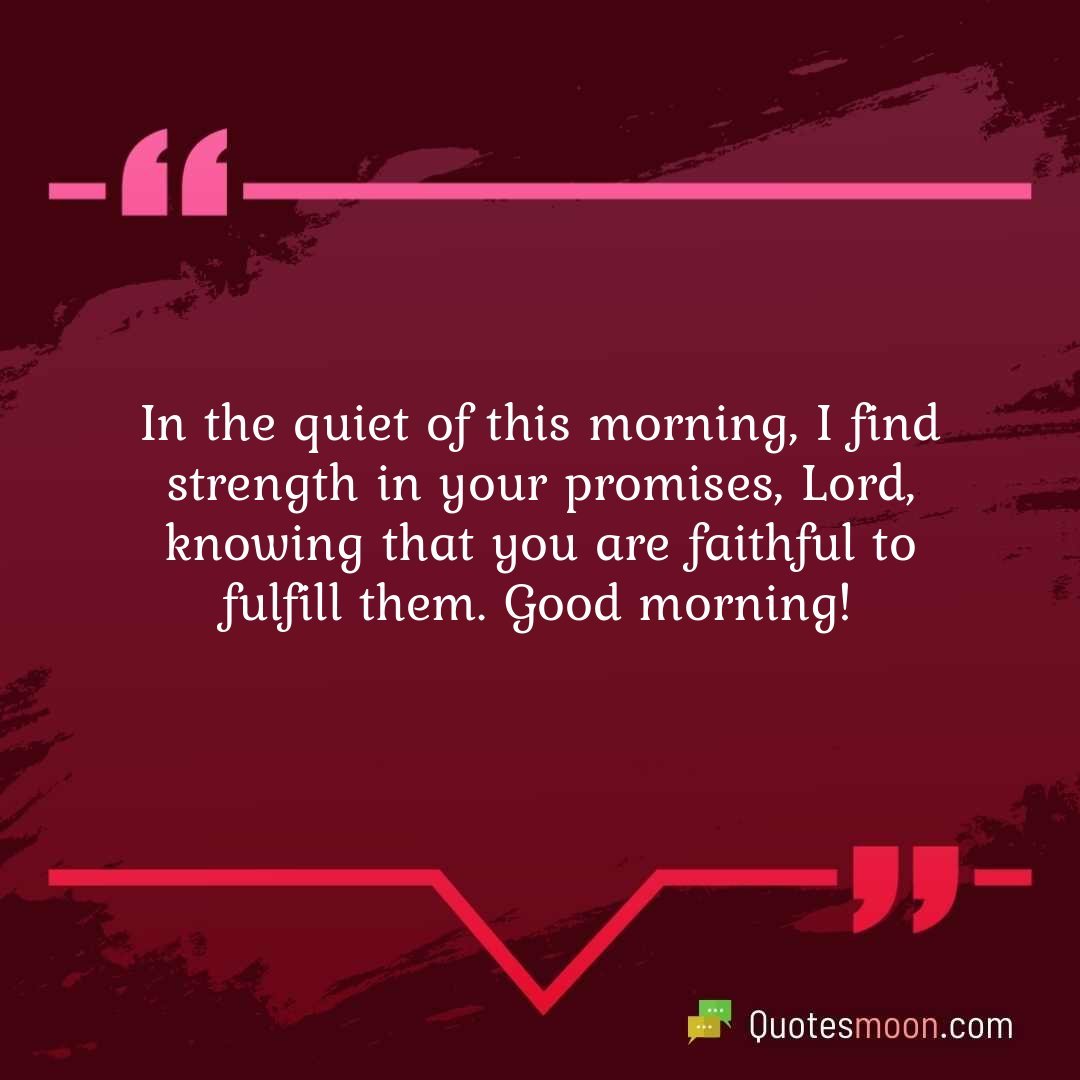In the quiet of this morning, I find strength in your promises, Lord, knowing that you are faithful to fulfill them. Good morning!